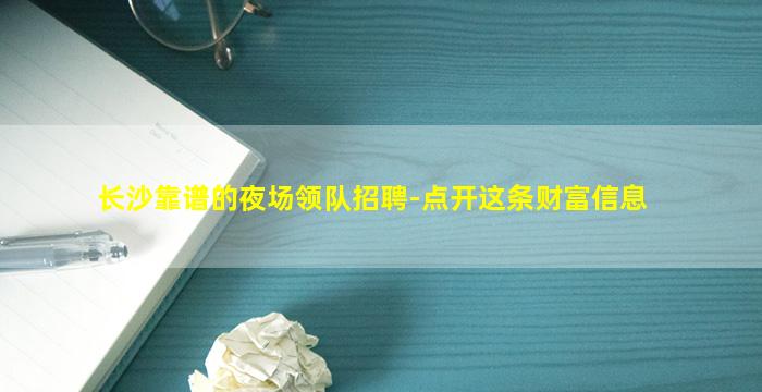 长沙靠谱的夜场领队招聘-点开这条财富信息